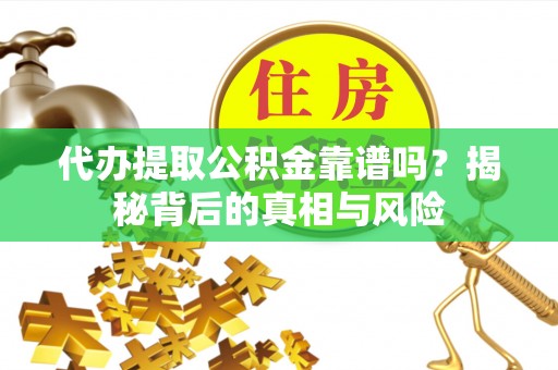 通渭代办提取公积金靠谱吗？揭秘背后的真相与风险