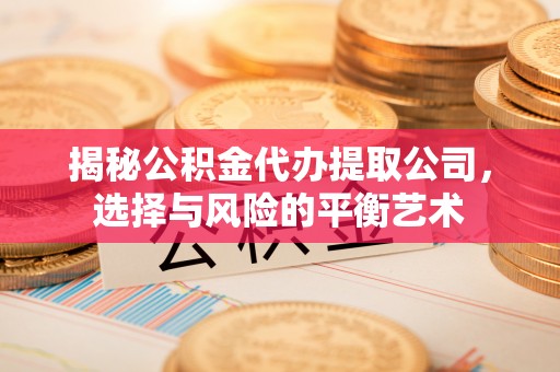通渭揭秘公积金代办提取公司，选择与风险的平衡艺术
