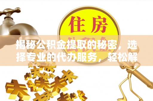 通渭揭秘公积金提取的秘密，选择专业的代办服务，轻松解决你的难题
