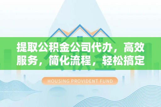 通渭提取公积金公司代办，高效服务，简化流程，轻松搞定资金难题