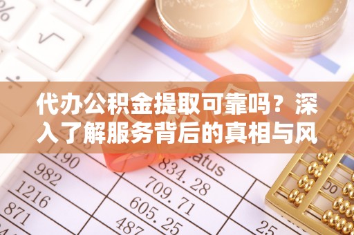 通渭代办公积金提取可靠吗？深入了解服务背后的真相与风险