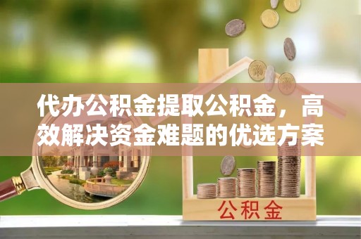 通渭代办公积金提取公积金，高效解决资金难题的优选方案