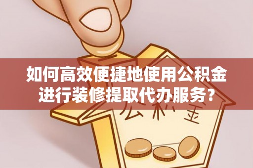 通渭如何高效便捷地使用公积金进行装修提取代办服务？