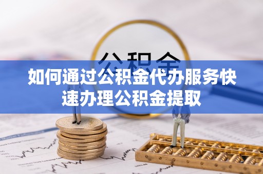 通渭如何通过公积金代办服务快速办理公积金提取