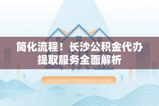 通渭简化流程！长沙公积金代办提取服务全面解析