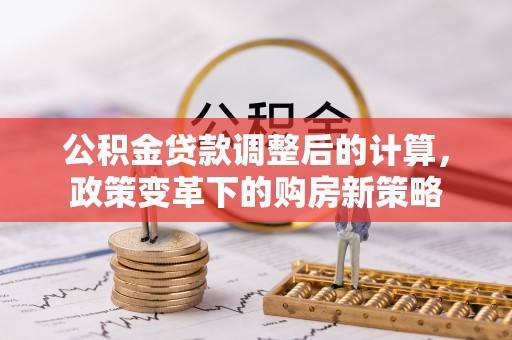 通渭公积金贷款调整后的计算，政策变革下的购房新策略