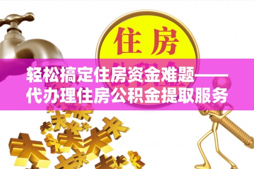 通渭轻松搞定住房资金难题——代办理住房公积金提取服务详解