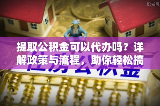 通渭提取公积金可以代办吗？详解政策与流程，助你轻松搞定！