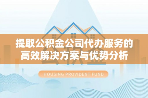 通渭提取公积金公司代办服务的高效解决方案与优势分析