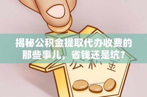 通渭揭秘公积金提取代办收费的那些事儿，省钱还是坑？