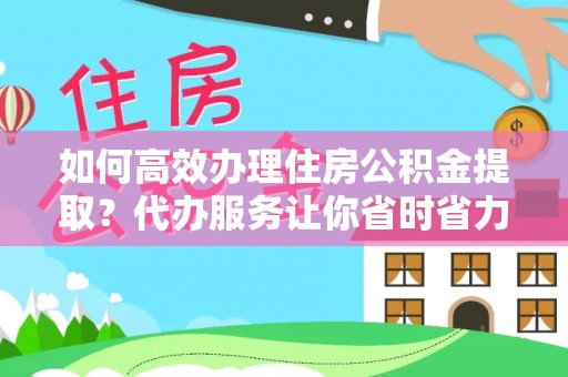 通渭如何高效办理住房公积金提取？代办服务让你省时省力