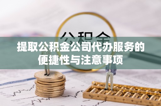 通渭提取公积金公司代办服务的便捷性与注意事项