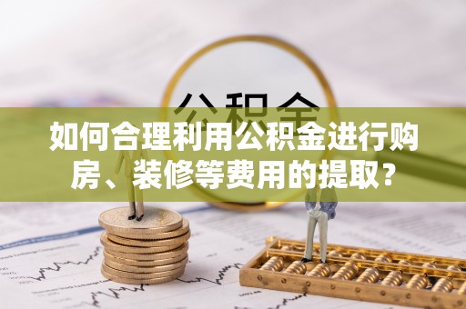 通渭如何合理利用公积金进行购房、装修等费用的提取？