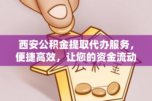 通渭西安公积金提取代办服务，便捷高效，让您的资金流动更灵活