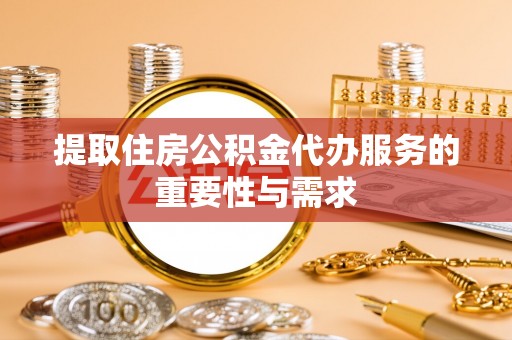 通渭提取住房公积金代办服务的重要性与需求
