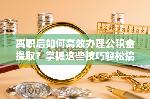通渭离职后如何高效办理公积金提取？掌握这些技巧轻松搞定