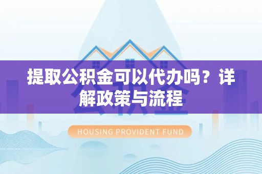 通渭提取公积金可以代办吗？详解政策与流程