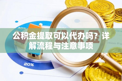 通渭公积金提取可以代办吗？详解流程与注意事项