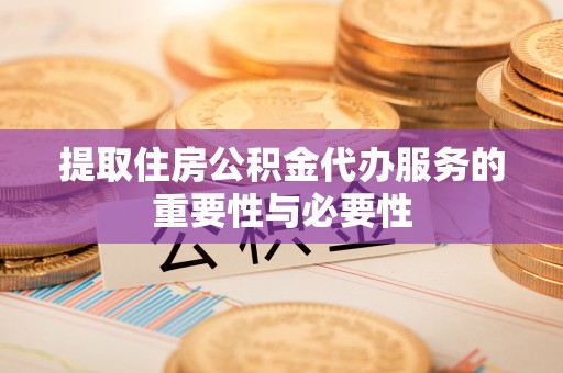 通渭提取住房公积金代办服务的重要性与必要性