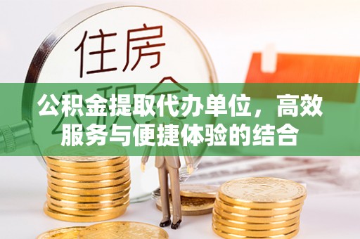 通渭公积金提取代办单位，高效服务与便捷体验的结合