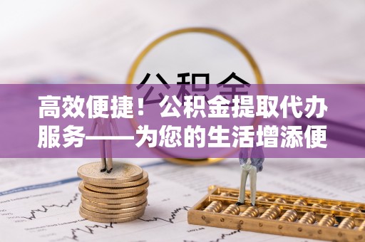 通渭高效便捷！公积金提取代办服务——为您的生活增添便利