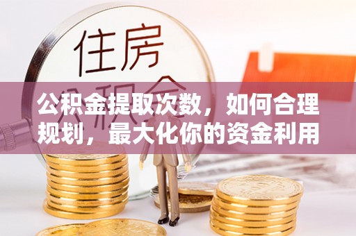 通渭公积金提取次数，如何合理规划，最大化你的资金利用