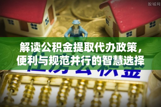 通渭解读公积金提取代办政策，便利与规范并行的智慧选择
