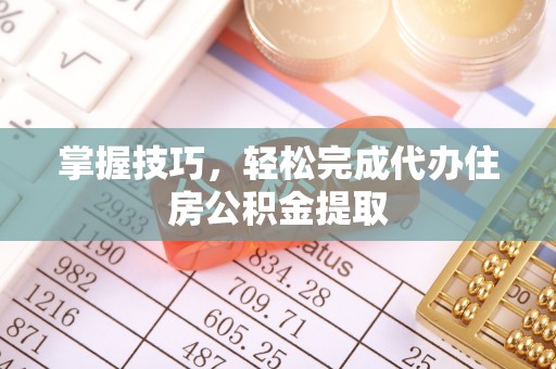 通渭掌握技巧，轻松完成代办住房公积金提取