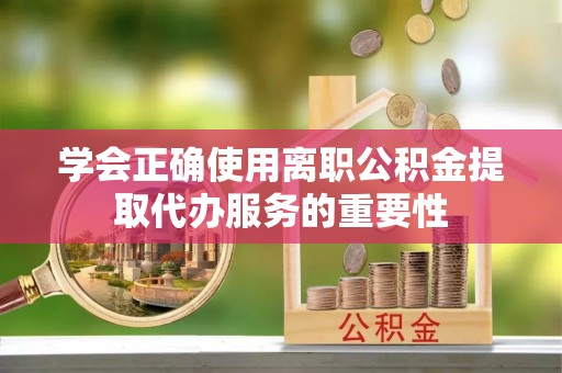 通渭学会正确使用离职公积金提取代办服务的重要性