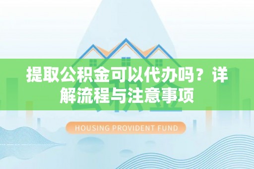 通渭提取公积金可以代办吗？详解流程与注意事项