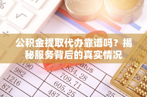 通渭公积金提取代办靠谱吗？揭秘服务背后的真实情况