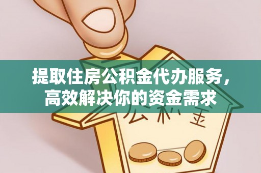 通渭提取住房公积金代办服务，高效解决你的资金需求