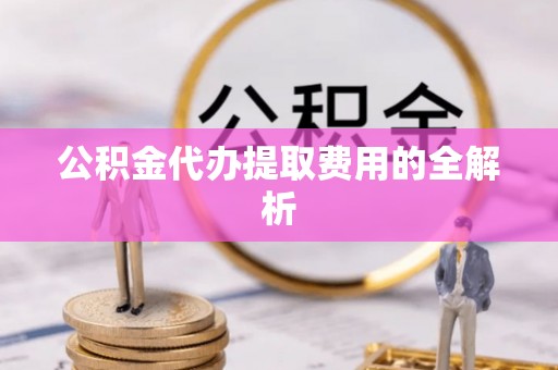 通渭公积金代办提取费用的全解析