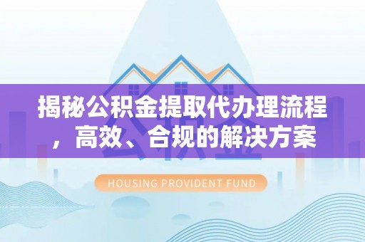 通渭揭秘公积金提取代办理流程，高效、合规的解决方案