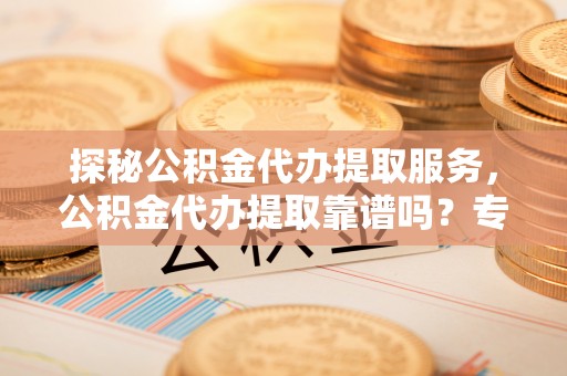 通渭探秘公积金代办提取服务，公积金代办提取靠谱吗？专业解读与实用指南