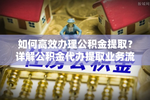 通渭如何高效办理公积金提取？详解公积金代办提取业务流程与优势