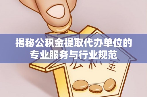 通渭揭秘公积金提取代办单位的专业服务与行业规范