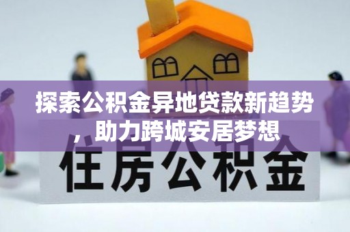 通渭探索公积金异地贷款新趋势，助力跨城安居梦想