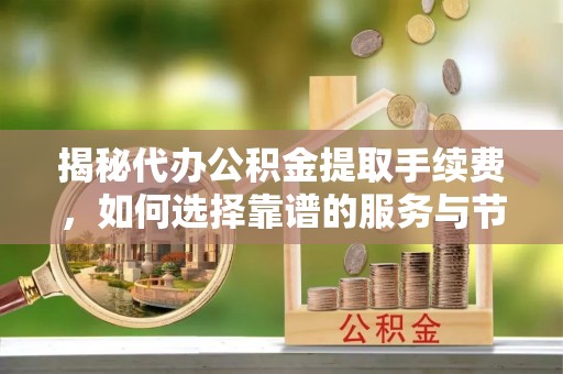 通渭揭秘代办公积金提取手续费，如何选择靠谱的服务与节省成本