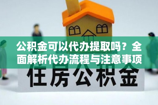 通渭公积金可以代办提取吗？全面解析代办流程与注意事项