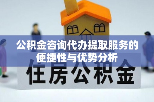 通渭公积金咨询代办提取服务的便捷性与优势分析