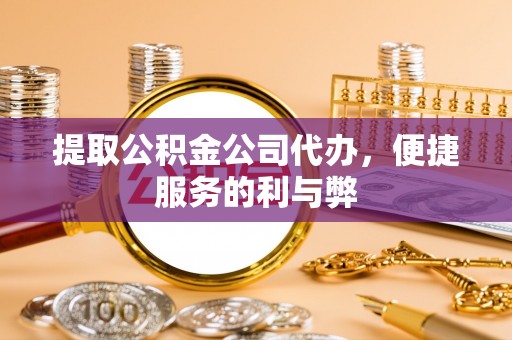通渭提取公积金公司代办，便捷服务的利与弊
