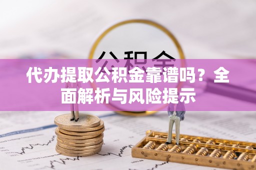 通渭代办提取公积金靠谱吗？全面解析与风险提示
