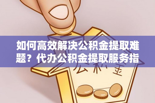 通渭如何高效解决公积金提取难题？代办公积金提取服务指南