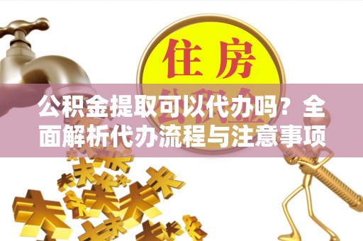 通渭公积金提取可以代办吗？全面解析代办流程与注意事项