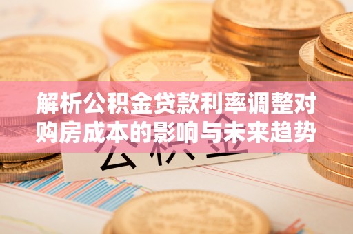 通渭解析公积金贷款利率调整对购房成本的影响与未来趋势