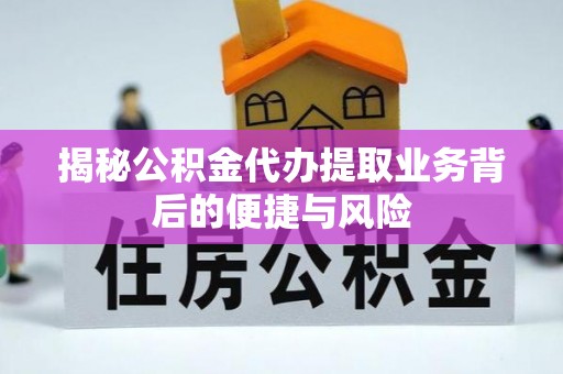 通渭揭秘公积金代办提取业务背后的便捷与风险