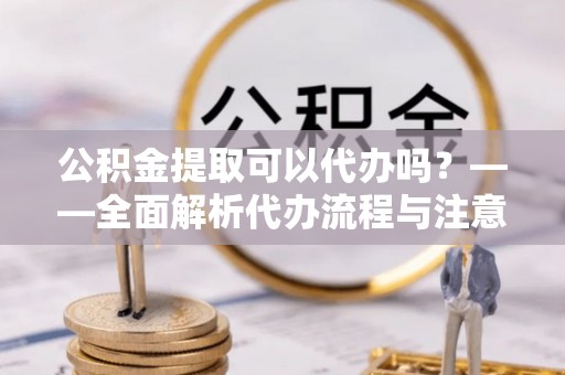 通渭公积金提取可以代办吗？——全面解析代办流程与注意事项
